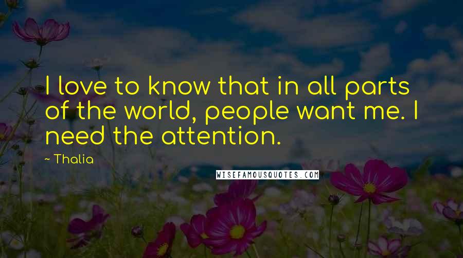 Thalia Quotes: I love to know that in all parts of the world, people want me. I need the attention.