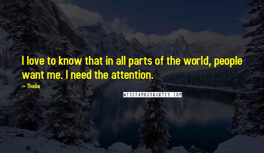 Thalia Quotes: I love to know that in all parts of the world, people want me. I need the attention.
