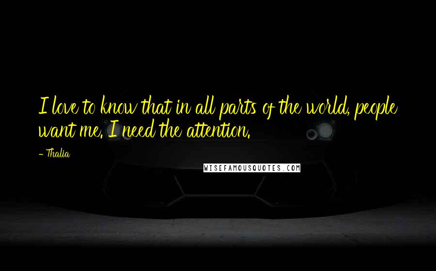 Thalia Quotes: I love to know that in all parts of the world, people want me. I need the attention.