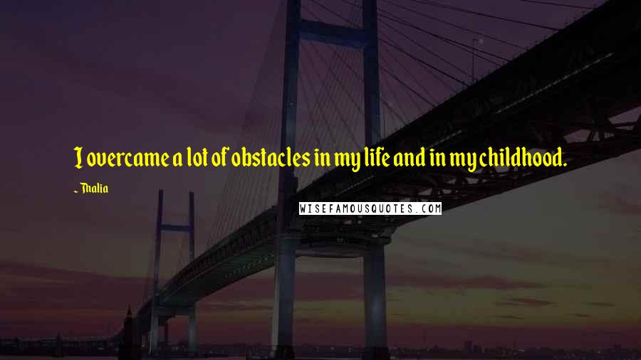 Thalia Quotes: I overcame a lot of obstacles in my life and in my childhood.