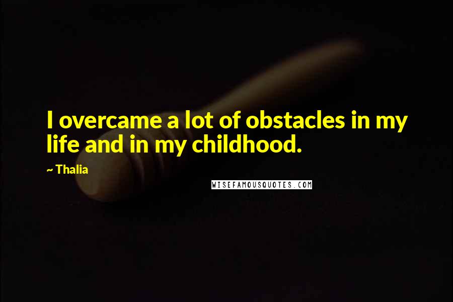 Thalia Quotes: I overcame a lot of obstacles in my life and in my childhood.