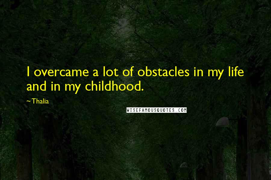 Thalia Quotes: I overcame a lot of obstacles in my life and in my childhood.