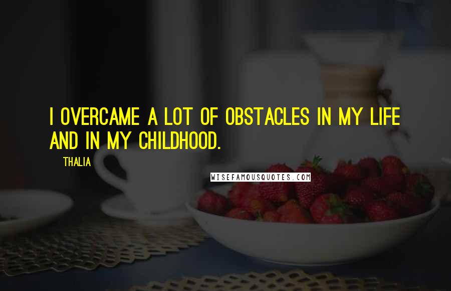 Thalia Quotes: I overcame a lot of obstacles in my life and in my childhood.