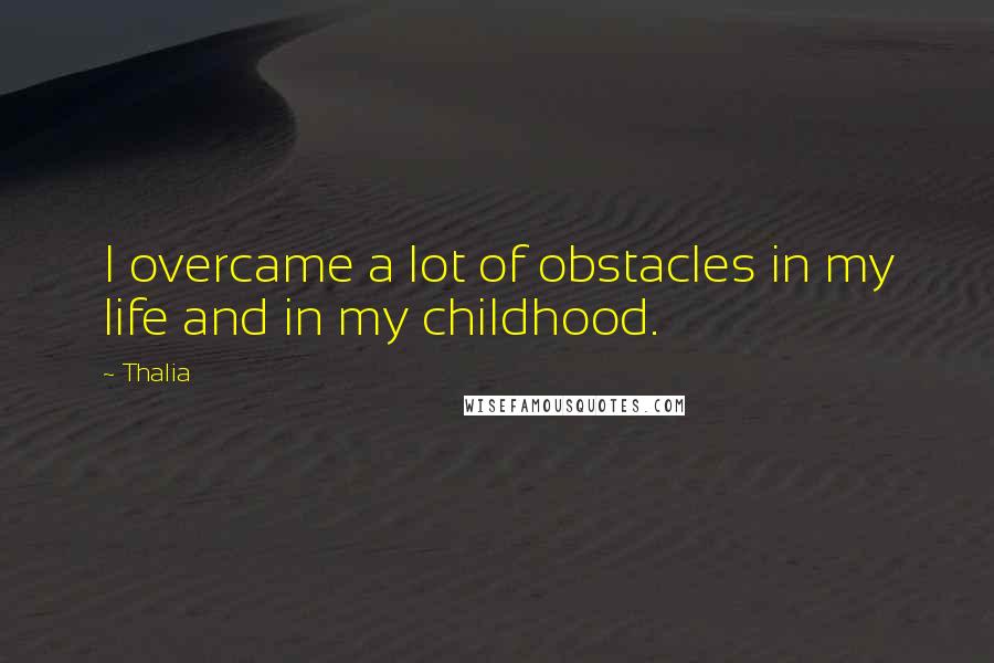 Thalia Quotes: I overcame a lot of obstacles in my life and in my childhood.