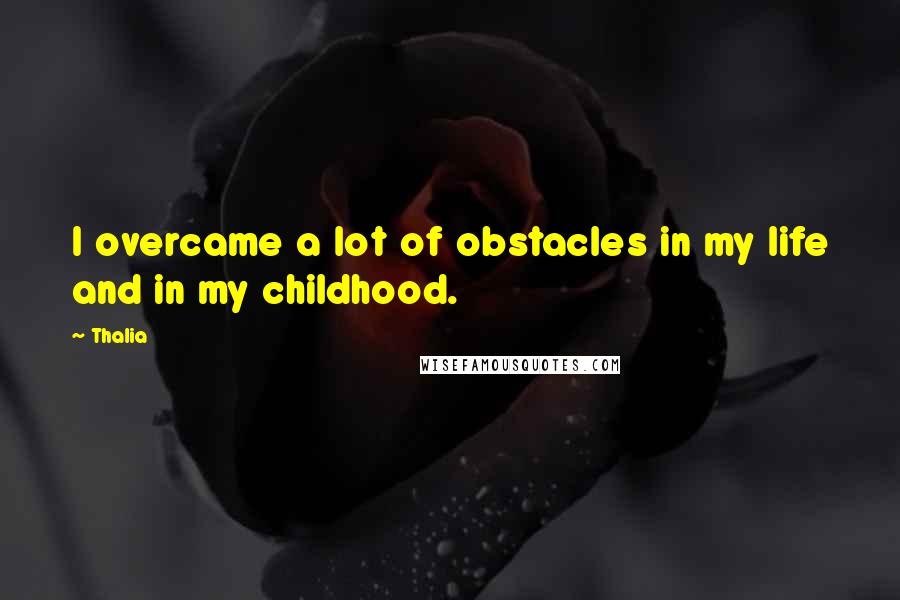 Thalia Quotes: I overcame a lot of obstacles in my life and in my childhood.