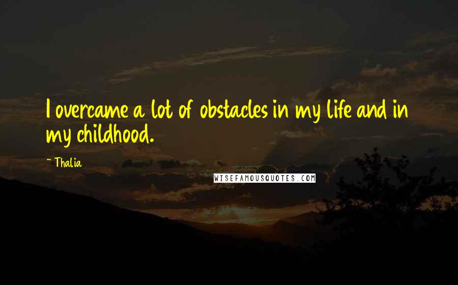 Thalia Quotes: I overcame a lot of obstacles in my life and in my childhood.