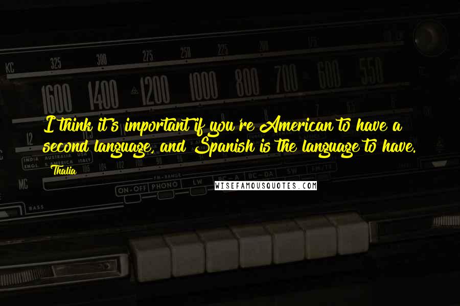 Thalia Quotes: I think it's important if you're American to have a second language, and Spanish is the language to have.