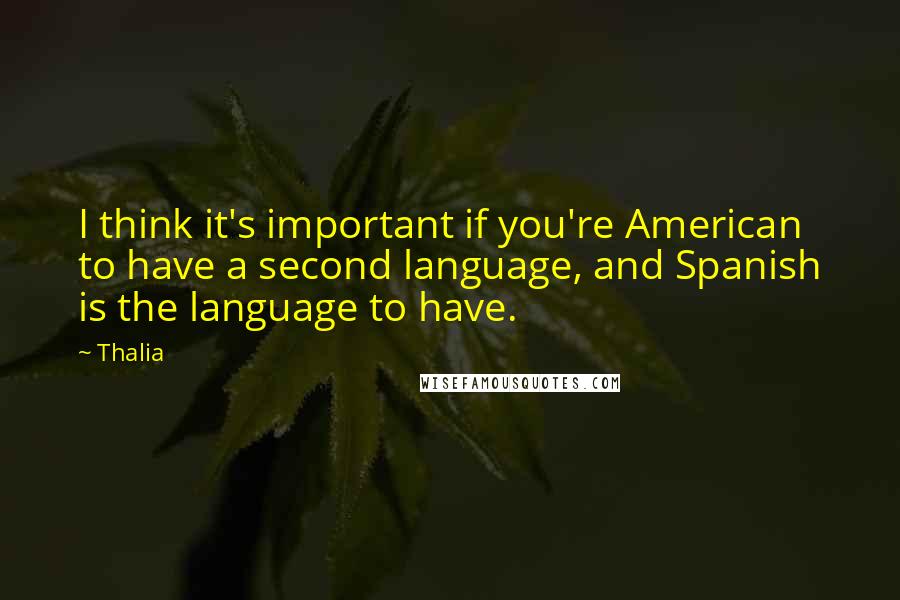 Thalia Quotes: I think it's important if you're American to have a second language, and Spanish is the language to have.