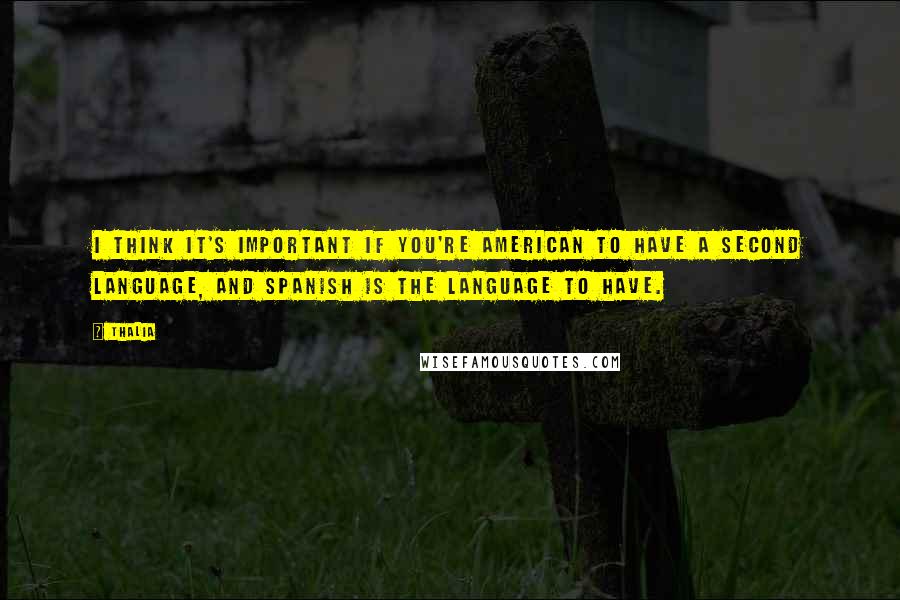 Thalia Quotes: I think it's important if you're American to have a second language, and Spanish is the language to have.