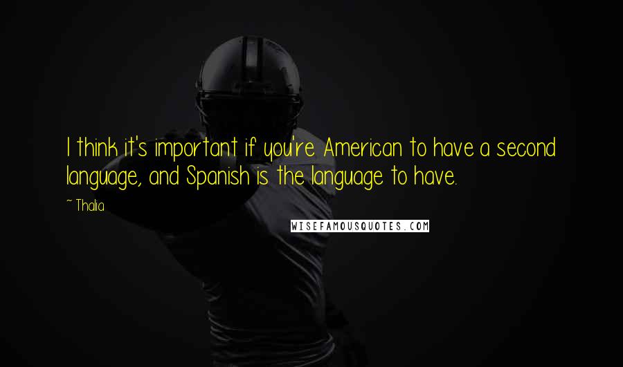 Thalia Quotes: I think it's important if you're American to have a second language, and Spanish is the language to have.