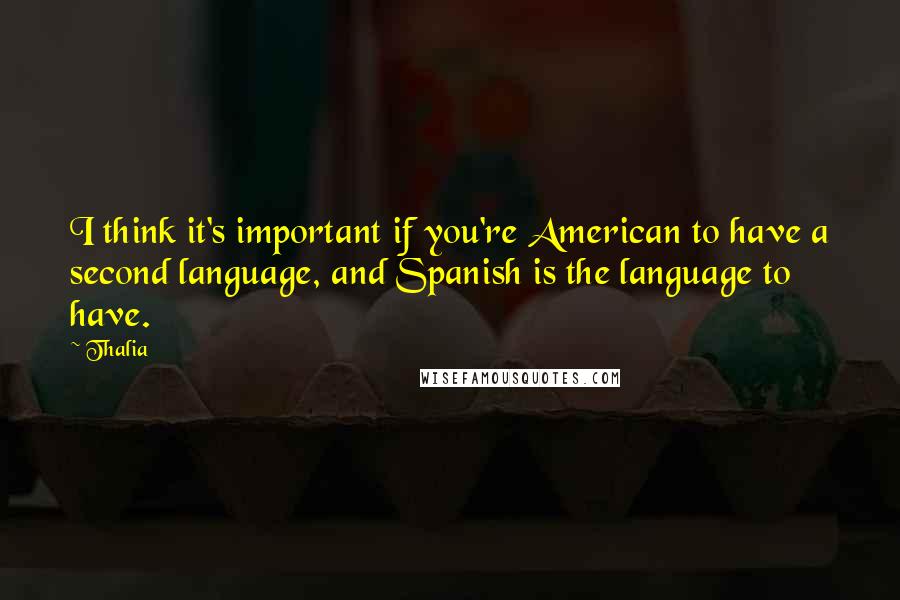 Thalia Quotes: I think it's important if you're American to have a second language, and Spanish is the language to have.