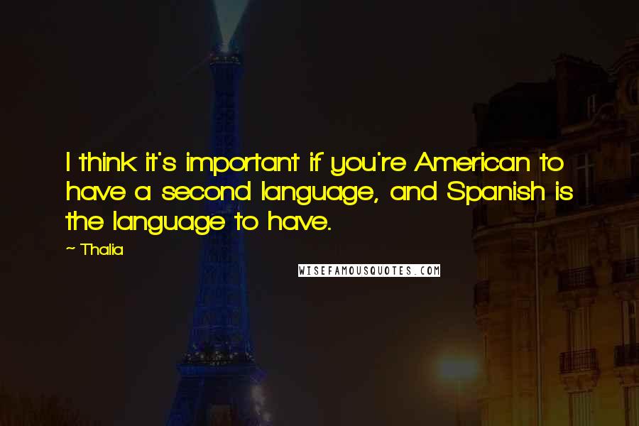 Thalia Quotes: I think it's important if you're American to have a second language, and Spanish is the language to have.