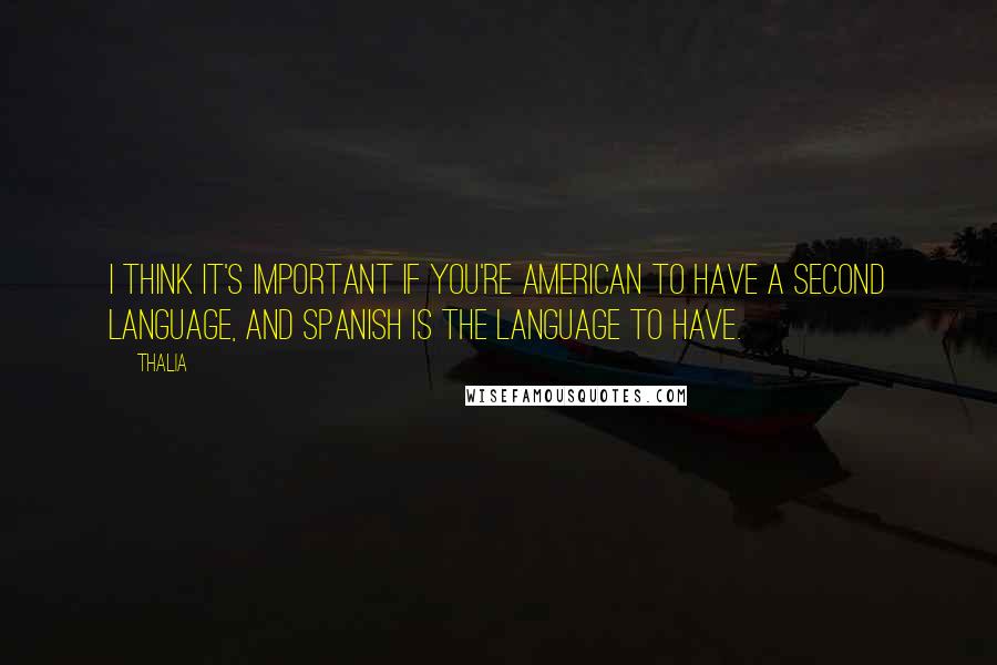 Thalia Quotes: I think it's important if you're American to have a second language, and Spanish is the language to have.