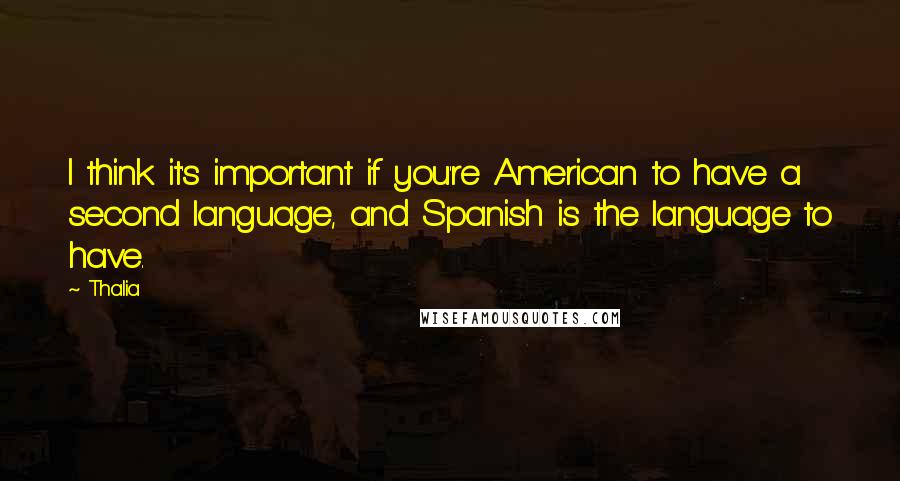 Thalia Quotes: I think it's important if you're American to have a second language, and Spanish is the language to have.