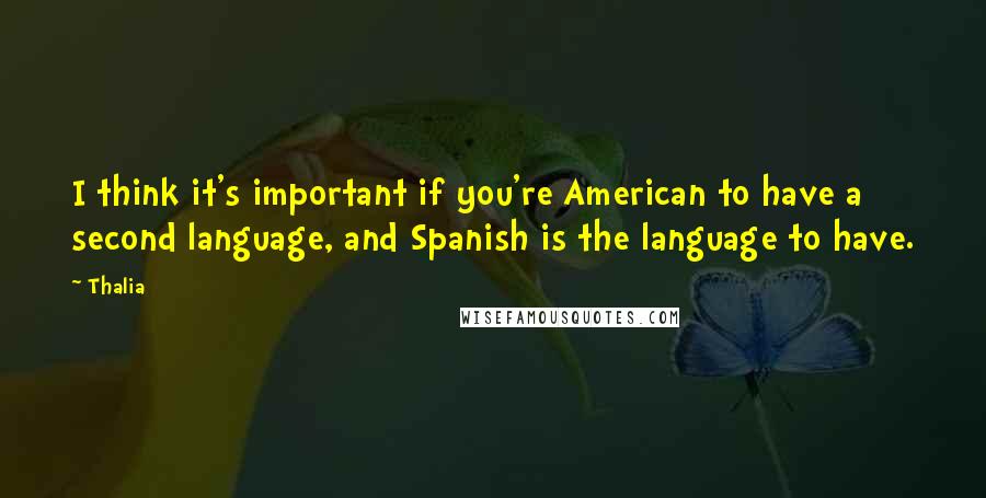 Thalia Quotes: I think it's important if you're American to have a second language, and Spanish is the language to have.