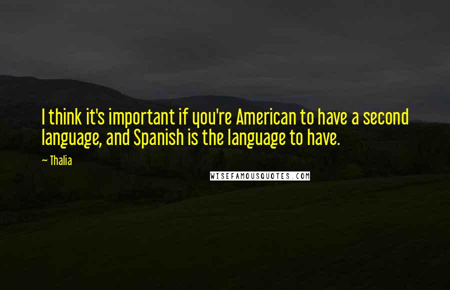 Thalia Quotes: I think it's important if you're American to have a second language, and Spanish is the language to have.