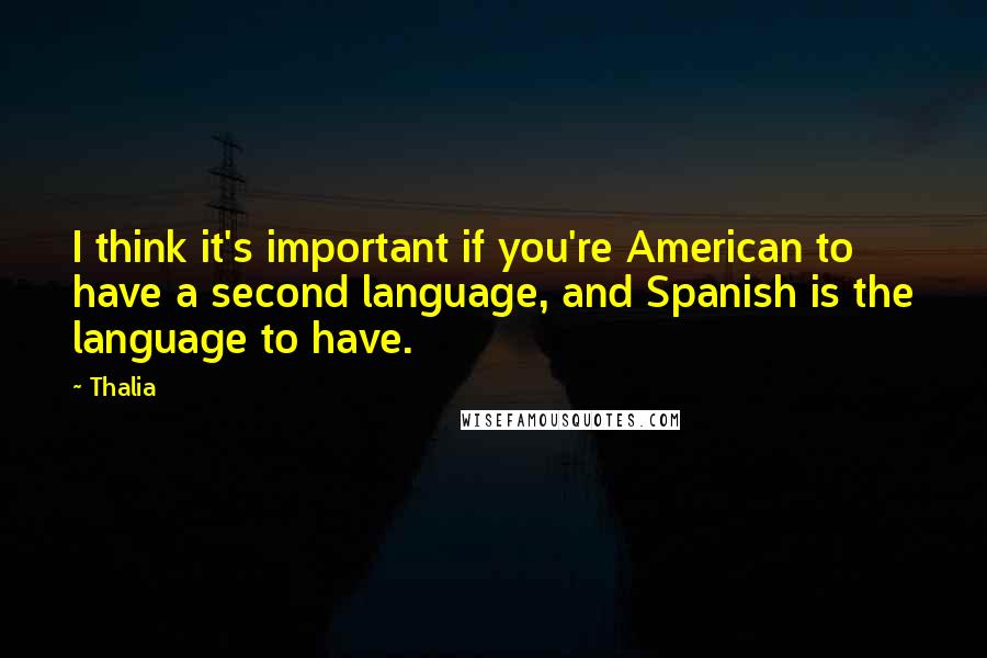Thalia Quotes: I think it's important if you're American to have a second language, and Spanish is the language to have.