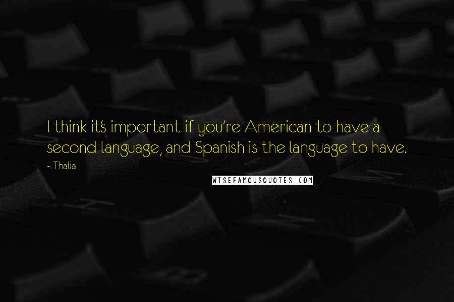 Thalia Quotes: I think it's important if you're American to have a second language, and Spanish is the language to have.