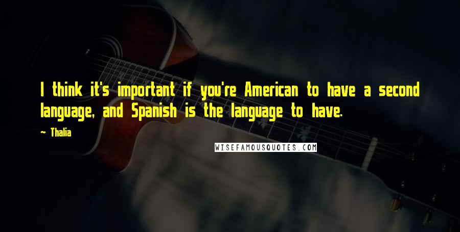 Thalia Quotes: I think it's important if you're American to have a second language, and Spanish is the language to have.