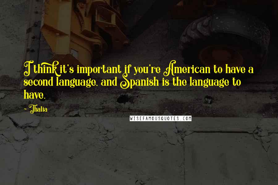 Thalia Quotes: I think it's important if you're American to have a second language, and Spanish is the language to have.