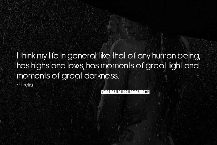 Thalia Quotes: I think my life in general, like that of any human being, has highs and lows, has moments of great light and moments of great darkness.