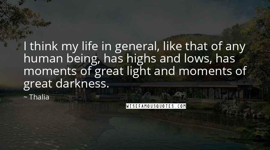 Thalia Quotes: I think my life in general, like that of any human being, has highs and lows, has moments of great light and moments of great darkness.