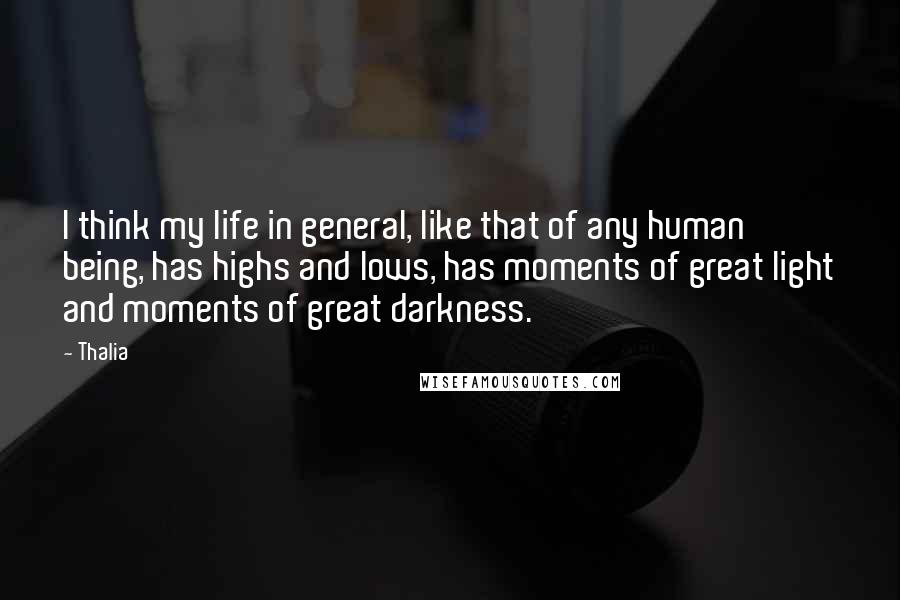 Thalia Quotes: I think my life in general, like that of any human being, has highs and lows, has moments of great light and moments of great darkness.