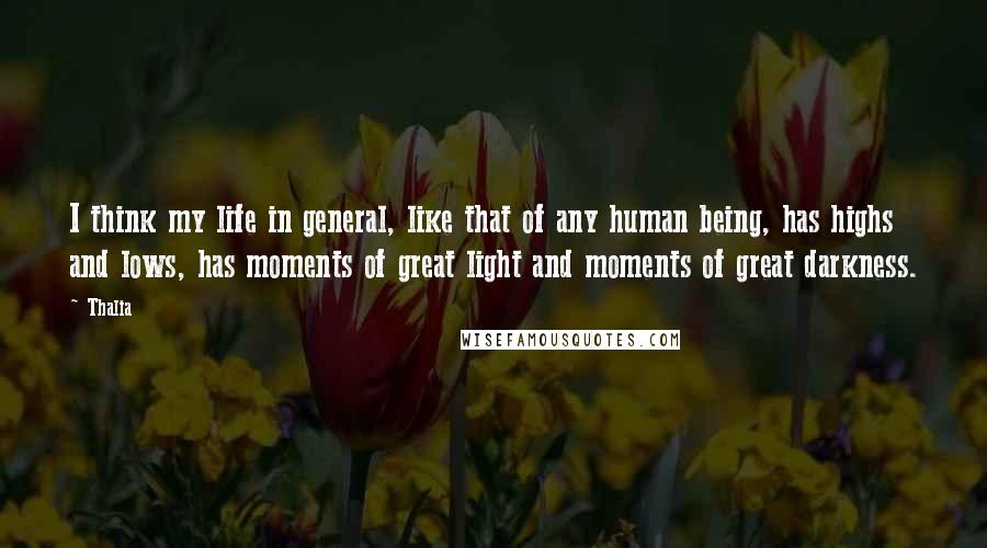 Thalia Quotes: I think my life in general, like that of any human being, has highs and lows, has moments of great light and moments of great darkness.