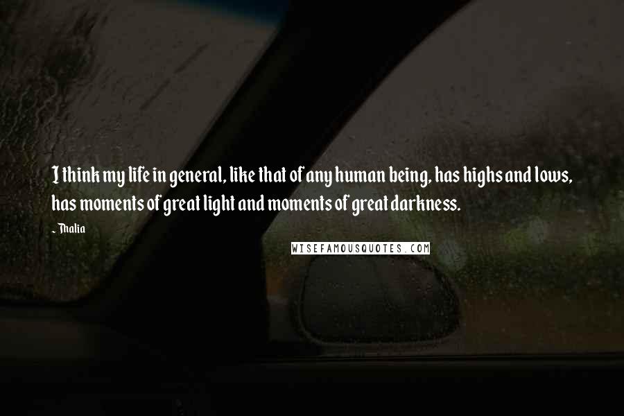 Thalia Quotes: I think my life in general, like that of any human being, has highs and lows, has moments of great light and moments of great darkness.