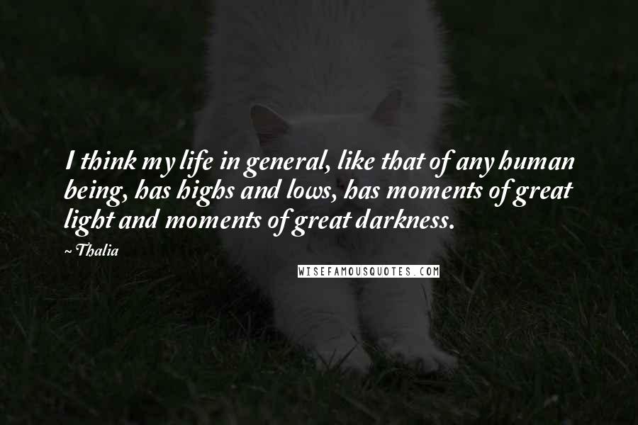 Thalia Quotes: I think my life in general, like that of any human being, has highs and lows, has moments of great light and moments of great darkness.