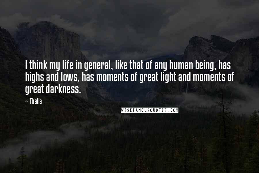 Thalia Quotes: I think my life in general, like that of any human being, has highs and lows, has moments of great light and moments of great darkness.