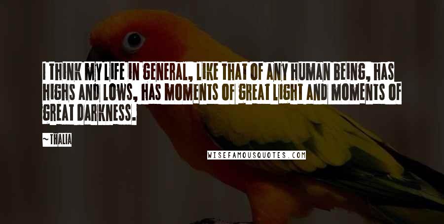 Thalia Quotes: I think my life in general, like that of any human being, has highs and lows, has moments of great light and moments of great darkness.