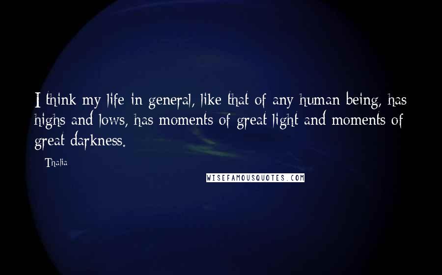 Thalia Quotes: I think my life in general, like that of any human being, has highs and lows, has moments of great light and moments of great darkness.