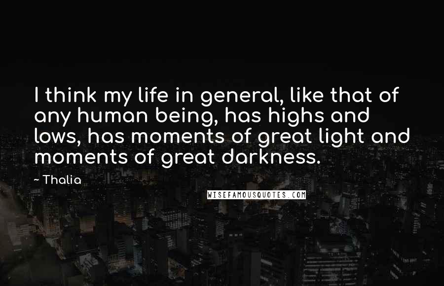 Thalia Quotes: I think my life in general, like that of any human being, has highs and lows, has moments of great light and moments of great darkness.