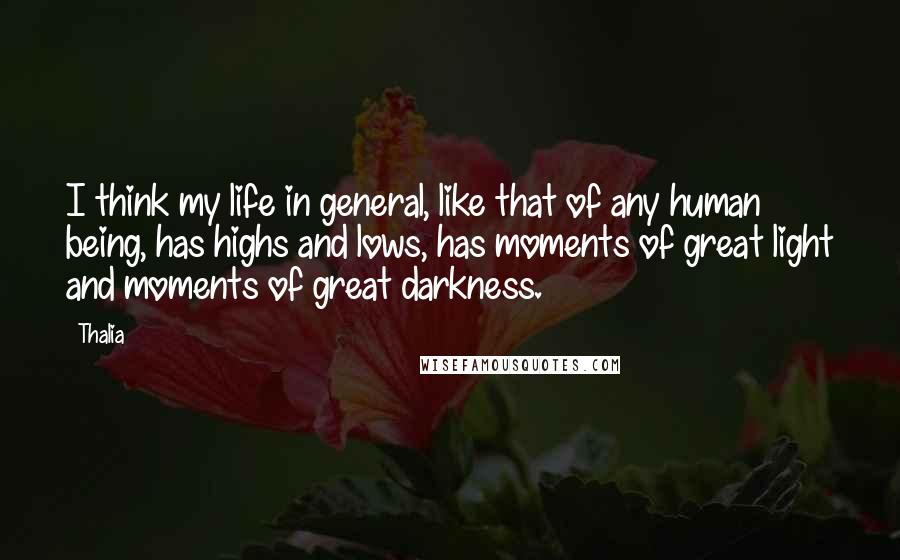 Thalia Quotes: I think my life in general, like that of any human being, has highs and lows, has moments of great light and moments of great darkness.