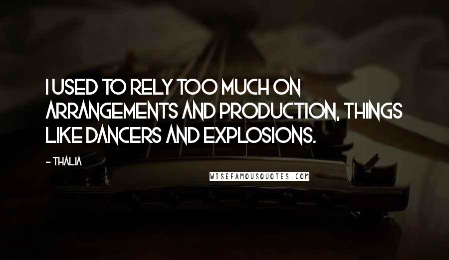 Thalia Quotes: I used to rely too much on arrangements and production, things like dancers and explosions.