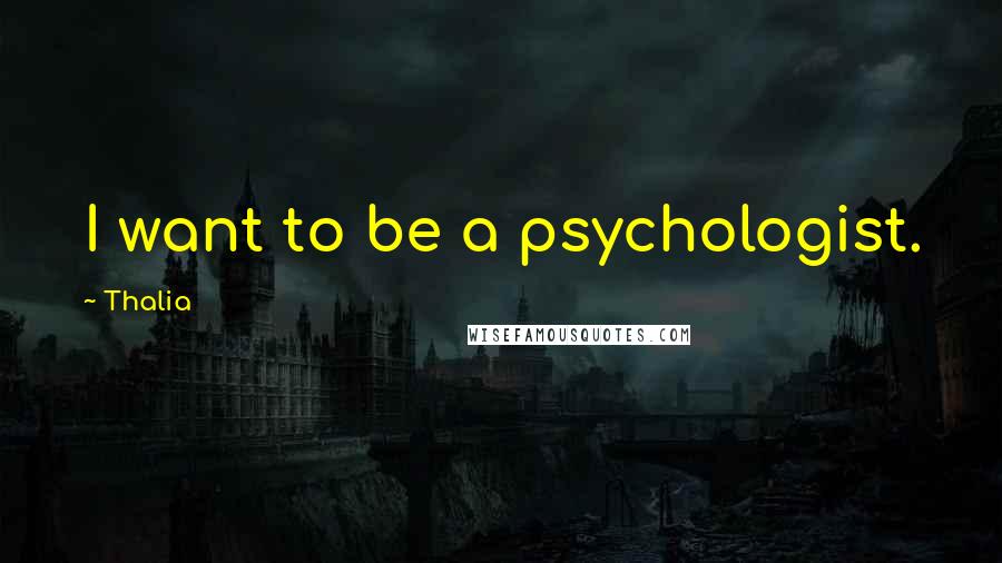 Thalia Quotes: I want to be a psychologist.