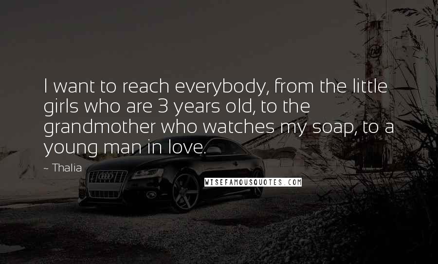 Thalia Quotes: I want to reach everybody, from the little girls who are 3 years old, to the grandmother who watches my soap, to a young man in love.