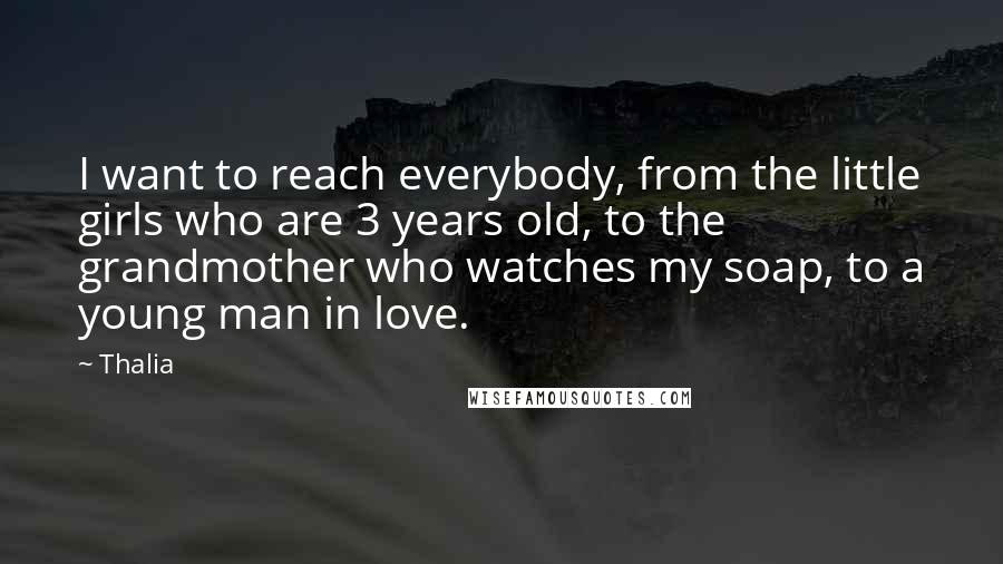 Thalia Quotes: I want to reach everybody, from the little girls who are 3 years old, to the grandmother who watches my soap, to a young man in love.