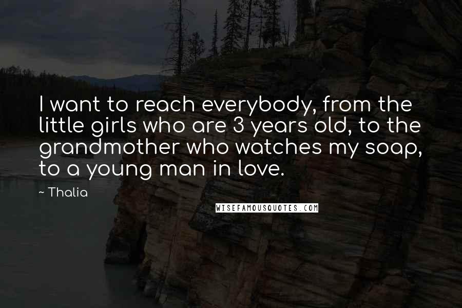 Thalia Quotes: I want to reach everybody, from the little girls who are 3 years old, to the grandmother who watches my soap, to a young man in love.