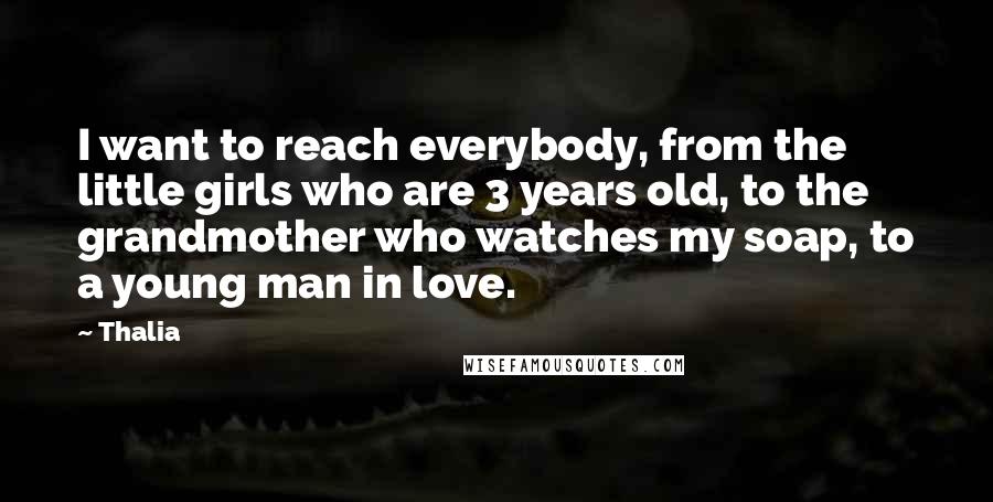 Thalia Quotes: I want to reach everybody, from the little girls who are 3 years old, to the grandmother who watches my soap, to a young man in love.