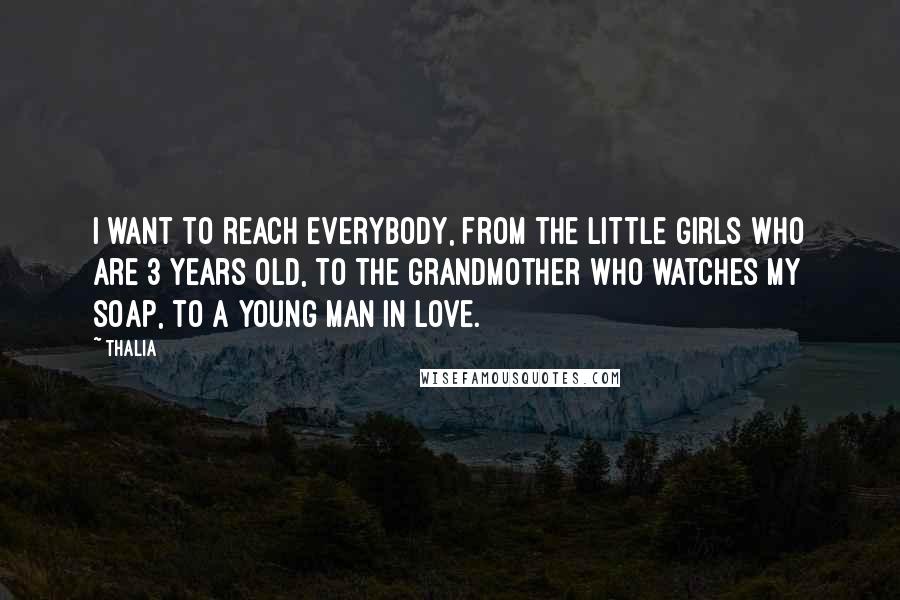 Thalia Quotes: I want to reach everybody, from the little girls who are 3 years old, to the grandmother who watches my soap, to a young man in love.