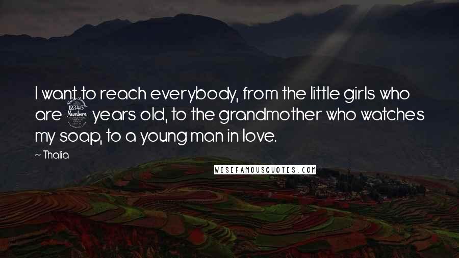 Thalia Quotes: I want to reach everybody, from the little girls who are 3 years old, to the grandmother who watches my soap, to a young man in love.