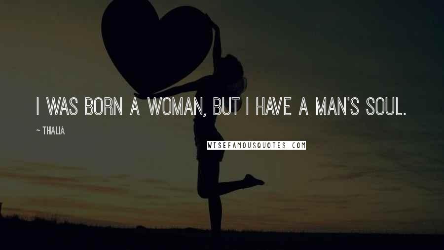 Thalia Quotes: I was born a woman, but I have a man's soul.