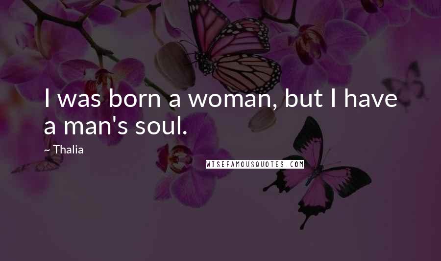 Thalia Quotes: I was born a woman, but I have a man's soul.
