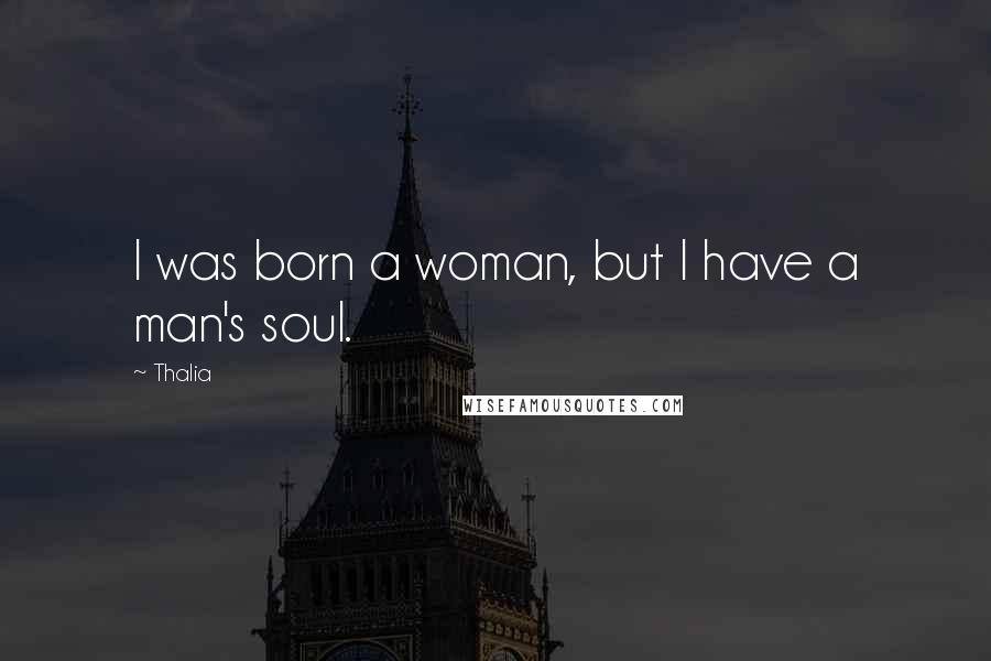 Thalia Quotes: I was born a woman, but I have a man's soul.
