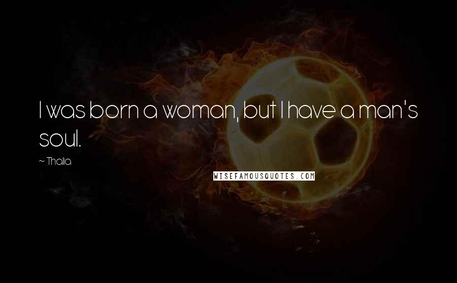 Thalia Quotes: I was born a woman, but I have a man's soul.