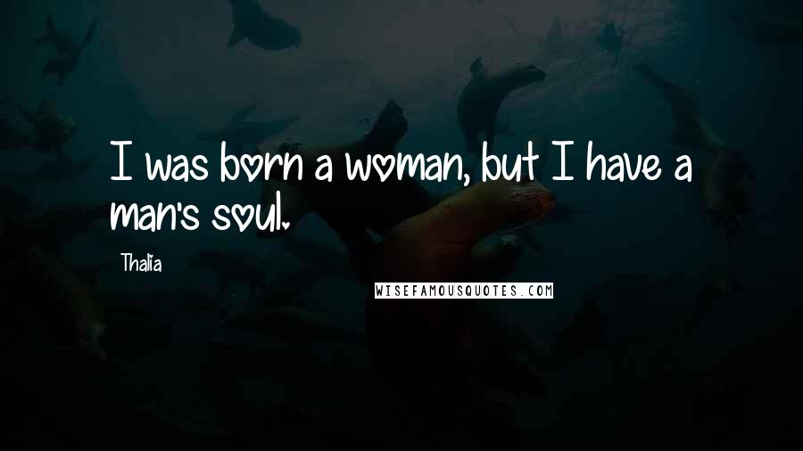 Thalia Quotes: I was born a woman, but I have a man's soul.