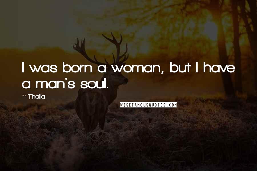 Thalia Quotes: I was born a woman, but I have a man's soul.