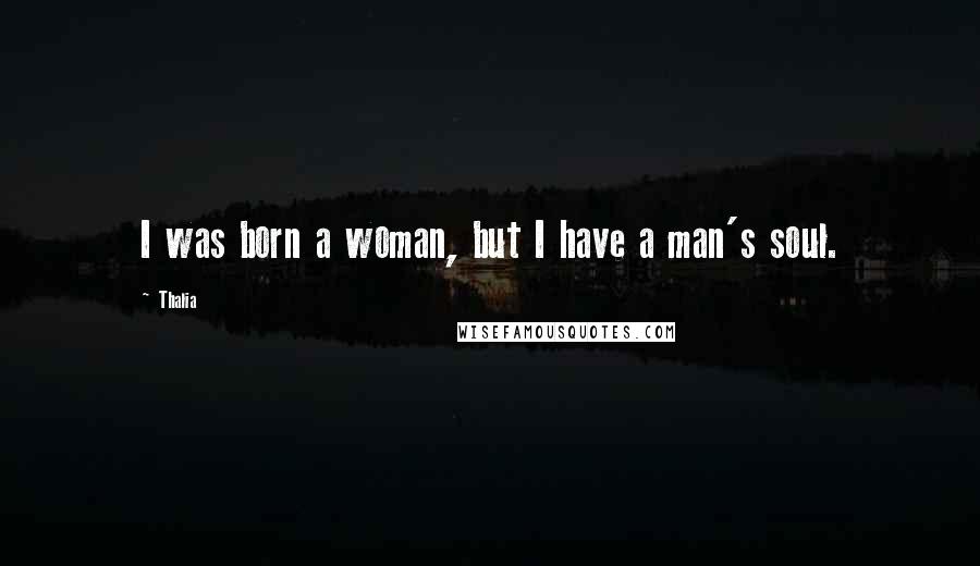 Thalia Quotes: I was born a woman, but I have a man's soul.
